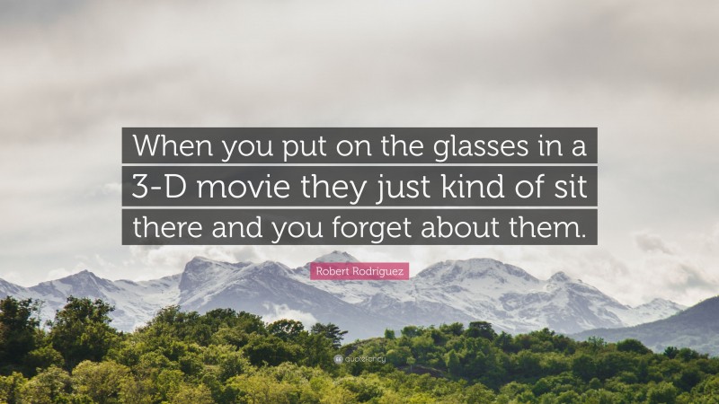 Robert Rodríguez Quote: “When you put on the glasses in a 3-D movie they just kind of sit there and you forget about them.”