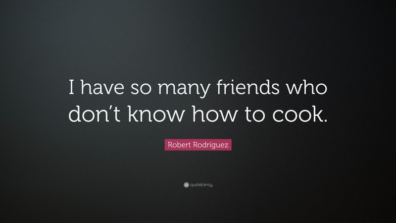 Robert Rodríguez Quote: “I have so many friends who don’t know how to cook.”