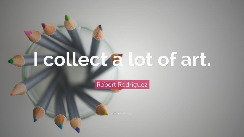 Robert Rodríguez Quote: “I collect a lot of art.”