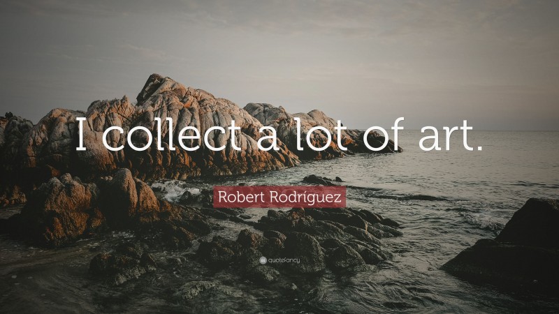 Robert Rodríguez Quote: “I collect a lot of art.”