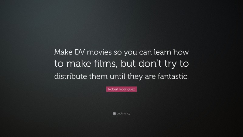 Robert Rodríguez Quote: “Make DV movies so you can learn how to make films, but don’t try to distribute them until they are fantastic.”