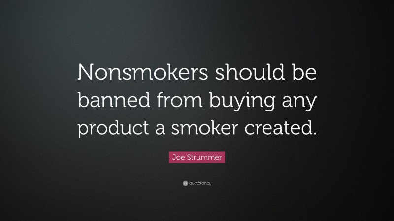 Joe Strummer Quote: “Nonsmokers should be banned from buying any product a smoker created.”