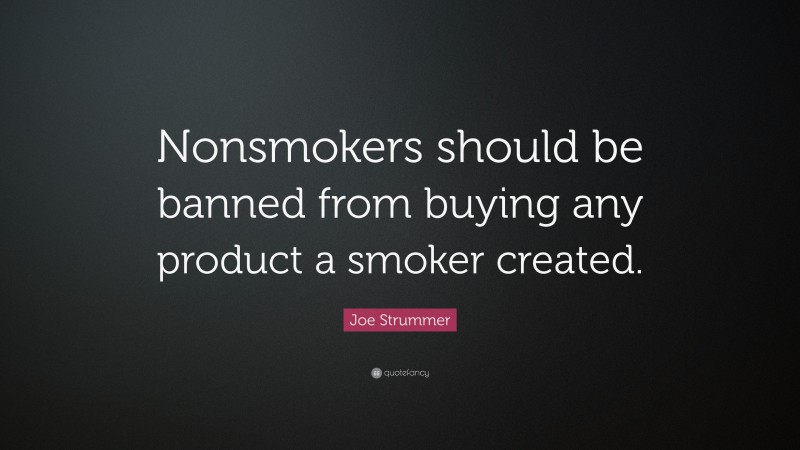 Joe Strummer Quote: “Nonsmokers should be banned from buying any product a smoker created.”