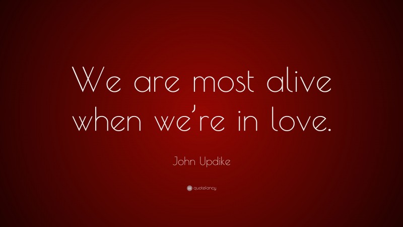 John Updike Quote: “We are most alive when we’re in love.”