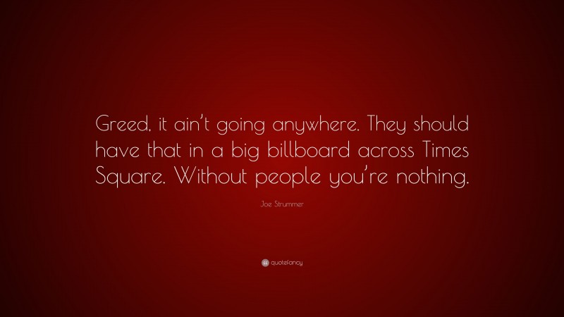 Joe Strummer Quote: “Greed, it ain’t going anywhere. They should have that in a big billboard across Times Square. Without people you’re nothing.”