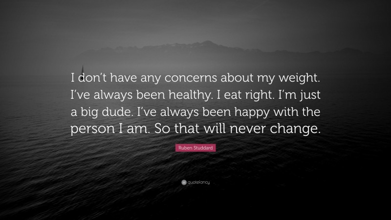 Ruben Studdard Quote: “I don’t have any concerns about my weight. I’ve always been healthy. I eat right. I’m just a big dude. I’ve always been happy with the person I am. So that will never change.”