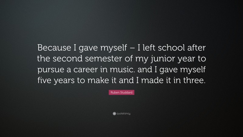Ruben Studdard Quote: “Because I gave myself – I left school after the second semester of my junior year to pursue a career in music. and I gave myself five years to make it and I made it in three.”