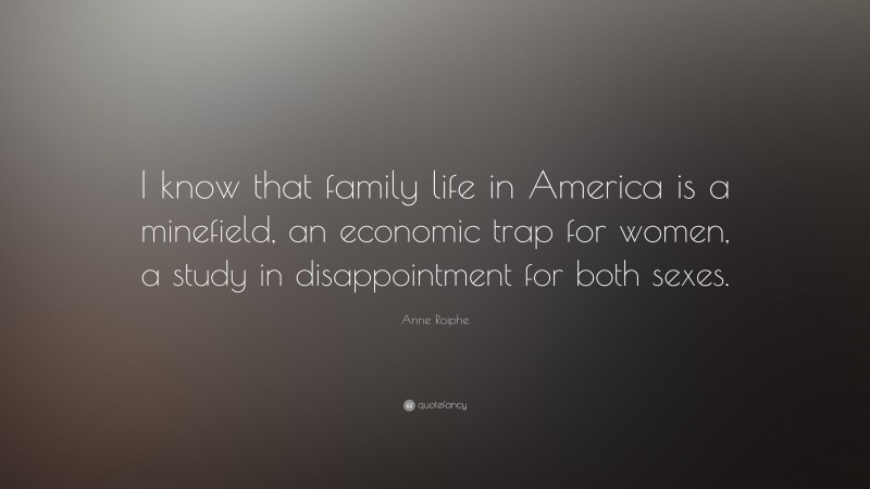 Anne Roiphe Quote: “I know that family life in America is a minefield, an economic trap for women, a study in disappointment for both sexes.”