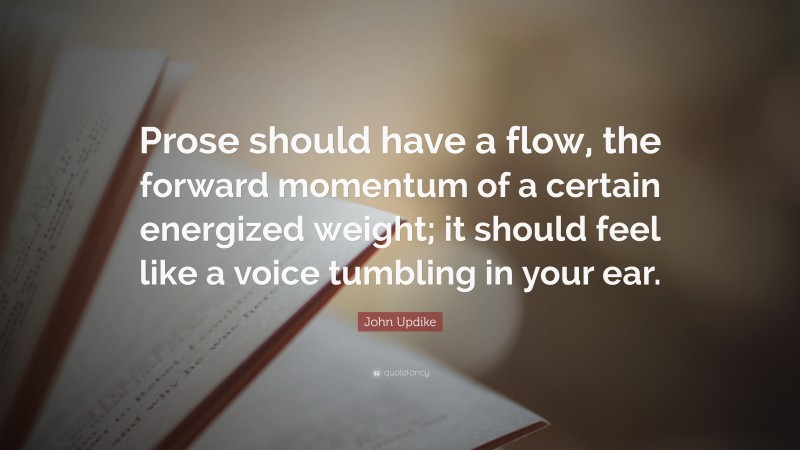 John Updike Quote: “Prose should have a flow, the forward momentum of a certain energized weight; it should feel like a voice tumbling in your ear.”