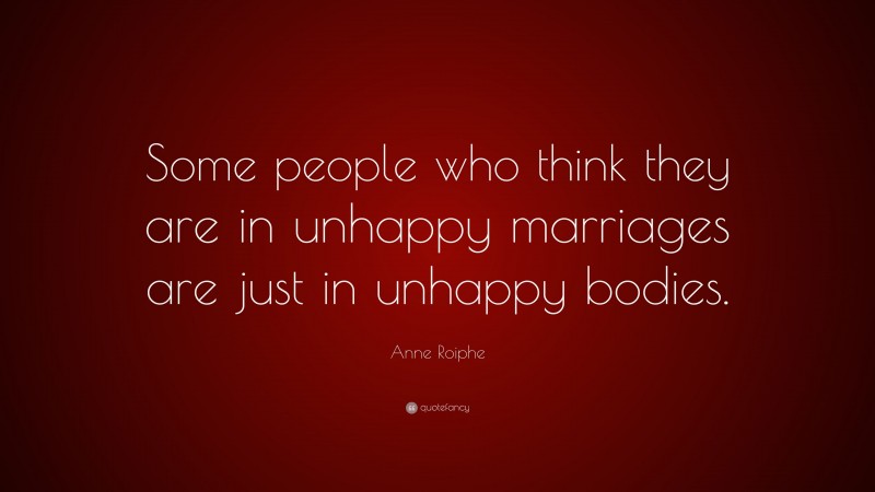 Anne Roiphe Quote: “Some people who think they are in unhappy marriages are just in unhappy bodies.”
