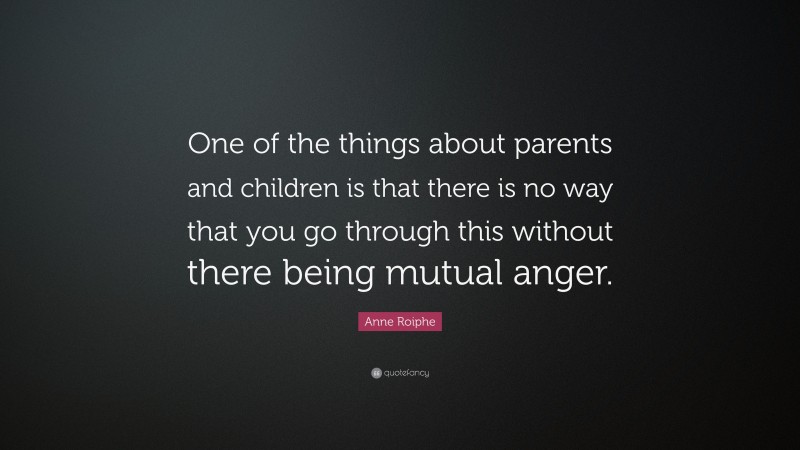 Anne Roiphe Quote: “One of the things about parents and children is that there is no way that you go through this without there being mutual anger.”