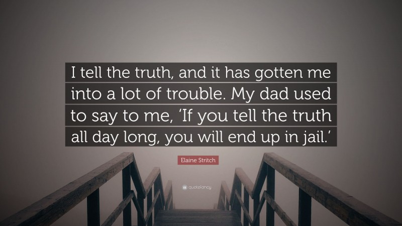 Elaine Stritch Quote: “I tell the truth, and it has gotten me into a lot of trouble. My dad used to say to me, ‘If you tell the truth all day long, you will end up in jail.’”