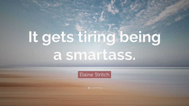 Elaine Stritch Quote: “It gets tiring being a smartass.”