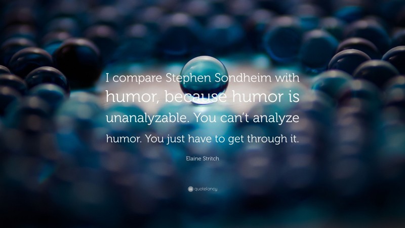 Elaine Stritch Quote: “I compare Stephen Sondheim with humor, because humor is unanalyzable. You can’t analyze humor. You just have to get through it.”