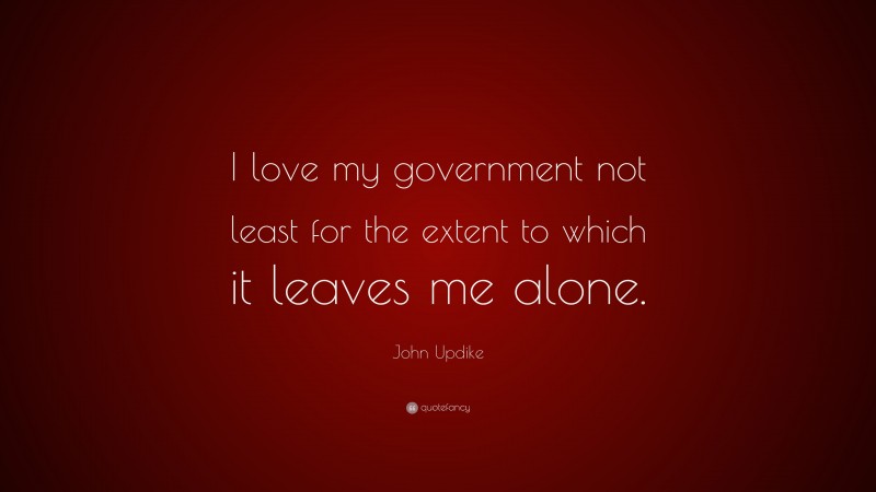 John Updike Quote: “I love my government not least for the extent to which it leaves me alone.”