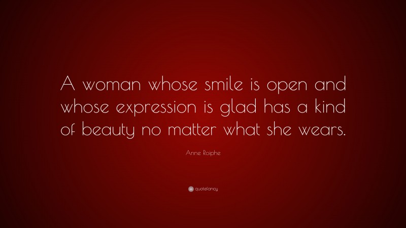 Anne Roiphe Quote: “A woman whose smile is open and whose expression is glad has a kind of beauty no matter what she wears.”