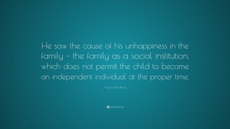 August Strindberg Quote: “He saw the cause of his unhappiness in the family – the family as a social institution, which does not permit the child to become an independent individual at the proper time.”