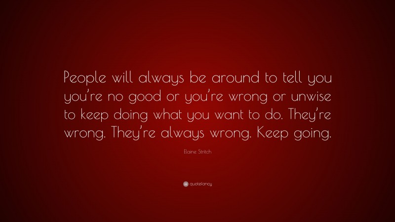 Elaine Stritch Quote: “People will always be around to tell you you’re no good or you’re wrong or unwise to keep doing what you want to do. They’re wrong. They’re always wrong. Keep going.”