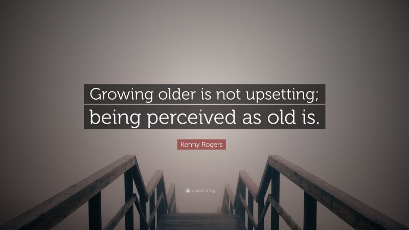 Kenny Rogers Quote: “Growing older is not upsetting; being perceived as old is.”