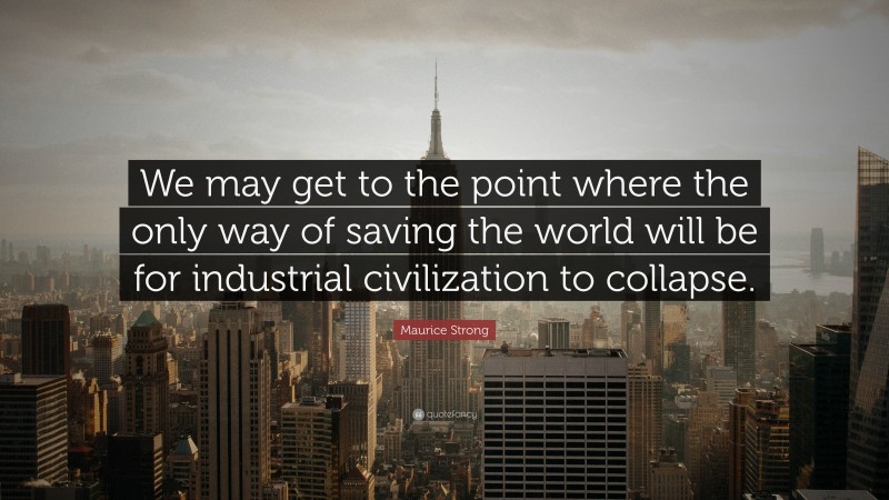 Maurice Strong Quote: “We may get to the point where the only way of saving the world will be for industrial civilization to collapse.”