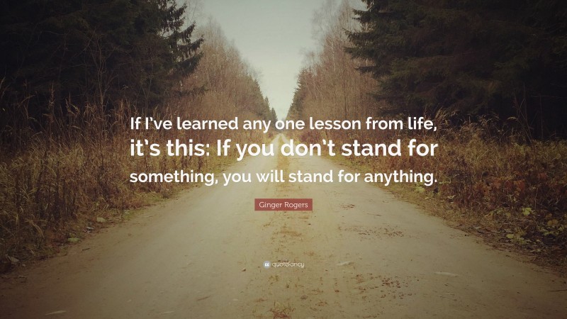 Ginger Rogers Quote: “If I’ve learned any one lesson from life, it’s this: If you don’t stand for something, you will stand for anything.”