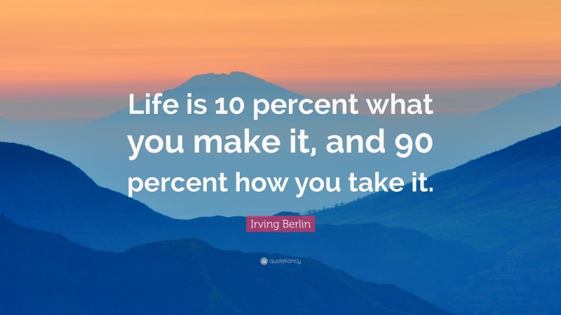 Irving Berlin Quote: “Life is 10 percent what you make it, and 90 percent how you take it.”