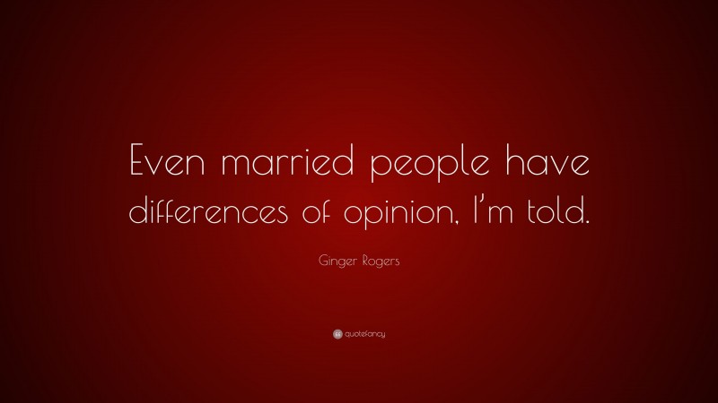 Ginger Rogers Quote: “Even married people have differences of opinion, I’m told.”