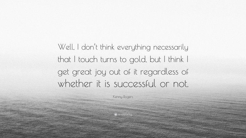Kenny Rogers Quote: “Well, I don’t think everything necessarily that I touch turns to gold, but I think I get great joy out of it regardless of whether it is successful or not.”
