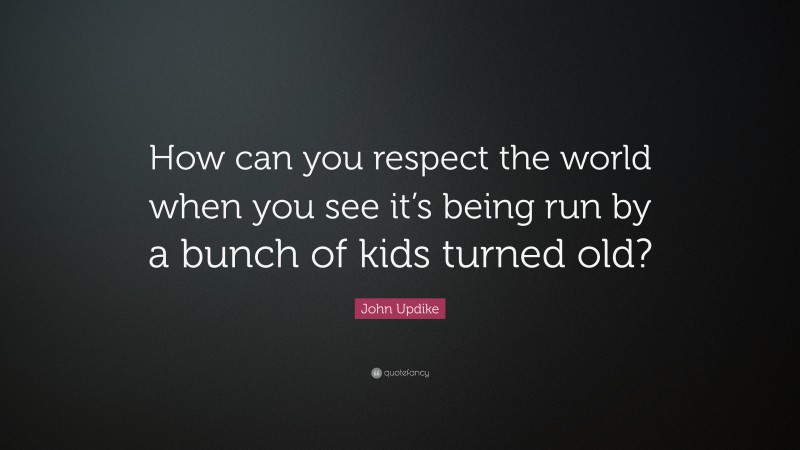 John Updike Quote: “How can you respect the world when you see it’s being run by a bunch of kids turned old?”