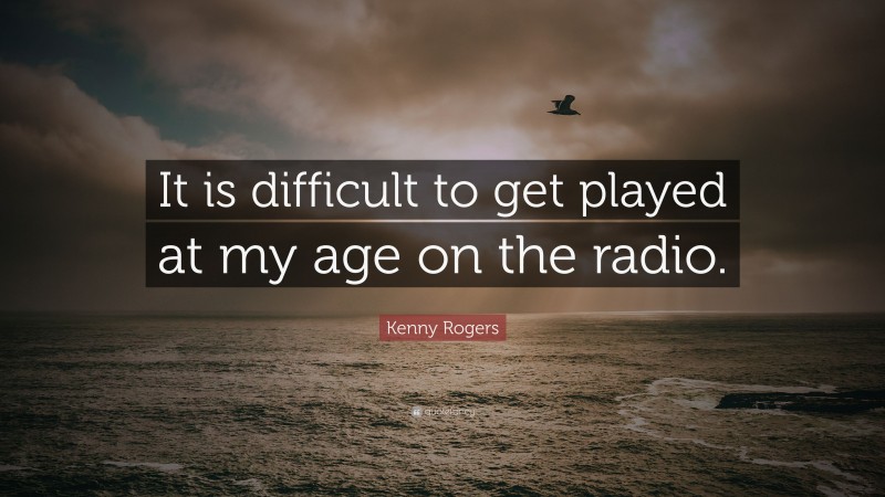 Kenny Rogers Quote: “It is difficult to get played at my age on the radio.”