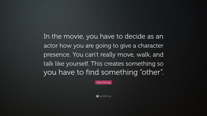 Mark Strong Quote: “In the movie, you have to decide as an actor how you are going to give a character presence. You can’t really move, walk, and talk like yourself. This creates something so you have to find something “other”.”