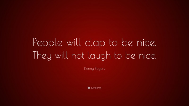 Kenny Rogers Quote: “People will clap to be nice. They will not laugh to be nice.”