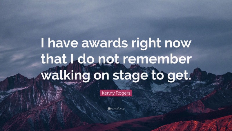 Kenny Rogers Quote: “I have awards right now that I do not remember walking on stage to get.”