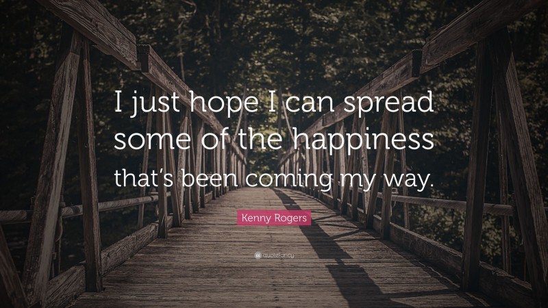 Kenny Rogers Quote: “I just hope I can spread some of the happiness that’s been coming my way.”