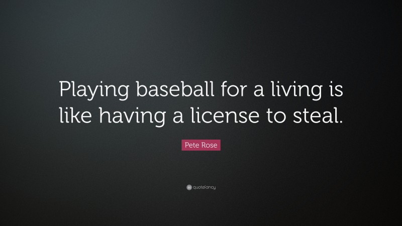 Pete Rose Quote: “Playing baseball for a living is like having a license to steal.”