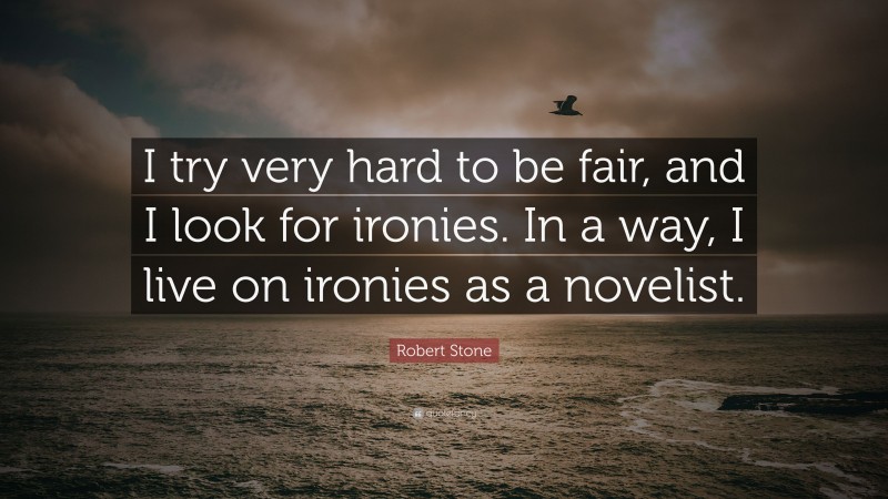Robert Stone Quote: “I try very hard to be fair, and I look for ironies. In a way, I live on ironies as a novelist.”