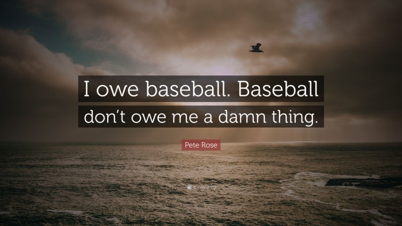 Pete Rose Quote: “I owe baseball. Baseball don’t owe me a damn thing.”