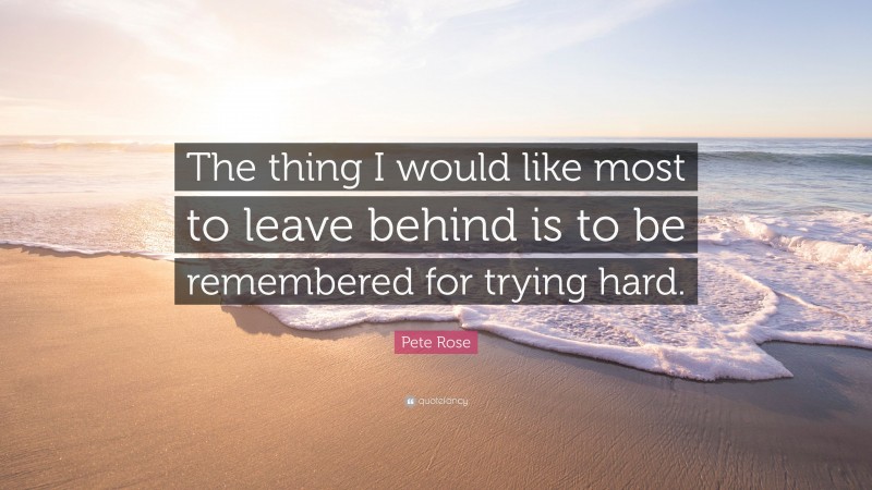 Pete Rose Quote: “The thing I would like most to leave behind is to be remembered for trying hard.”