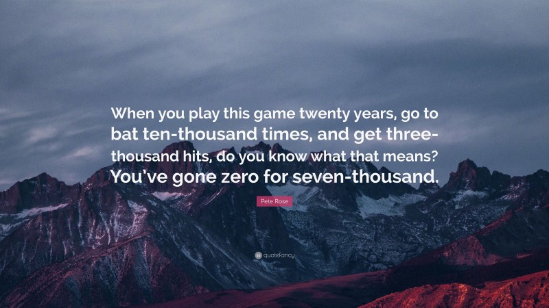 Pete Rose Quote: “When you play this game twenty years, go to bat ten-thousand times, and get three-thousand hits, do you know what that means? You’ve gone zero for seven-thousand.”