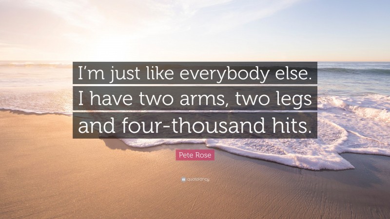 Pete Rose Quote: “I’m just like everybody else. I have two arms, two legs and four-thousand hits.”