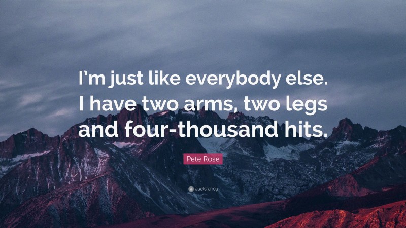 Pete Rose Quote: “I’m just like everybody else. I have two arms, two legs and four-thousand hits.”