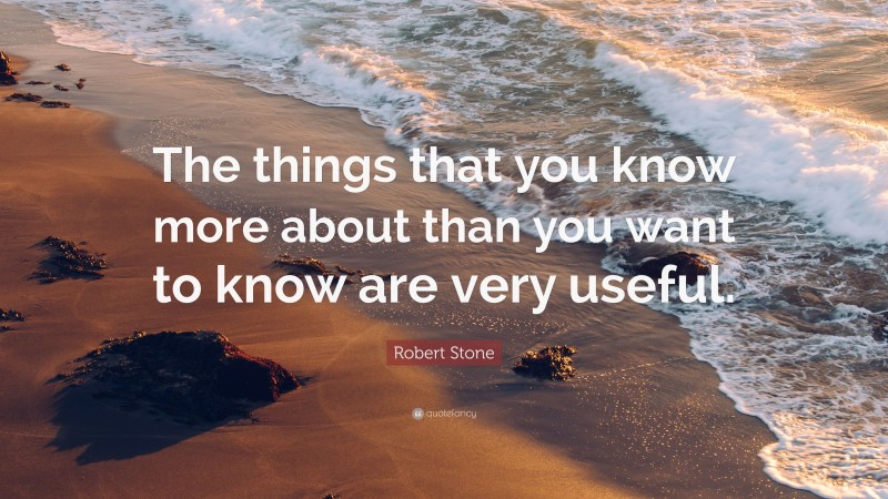Robert Stone Quote: “The things that you know more about than you want to know are very useful.”