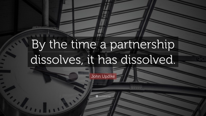 John Updike Quote: “By the time a partnership dissolves, it has dissolved.”