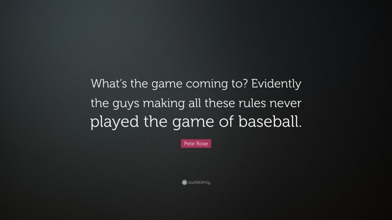 Pete Rose Quote: “What’s the game coming to? Evidently the guys making all these rules never played the game of baseball.”