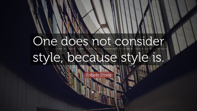 Robert Stone Quote: “One does not consider style, because style is.”