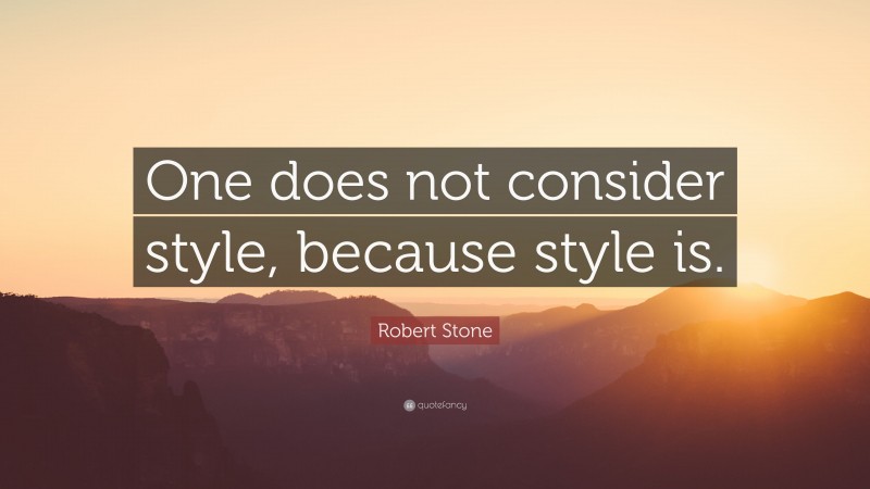Robert Stone Quote: “One does not consider style, because style is.”
