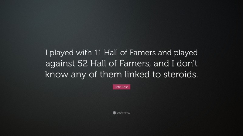 Pete Rose Quote: “I played with 11 Hall of Famers and played against 52 Hall of Famers, and I don’t know any of them linked to steroids.”
