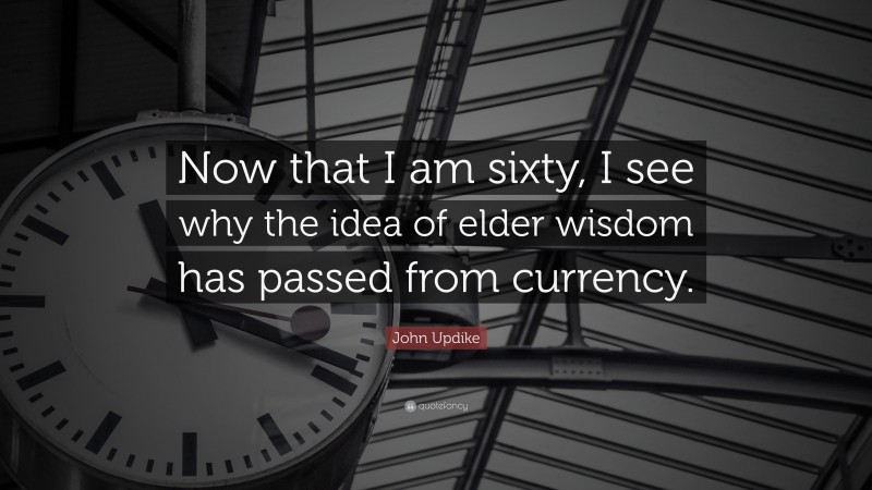 John Updike Quote: “Now that I am sixty, I see why the idea of elder wisdom has passed from currency.”