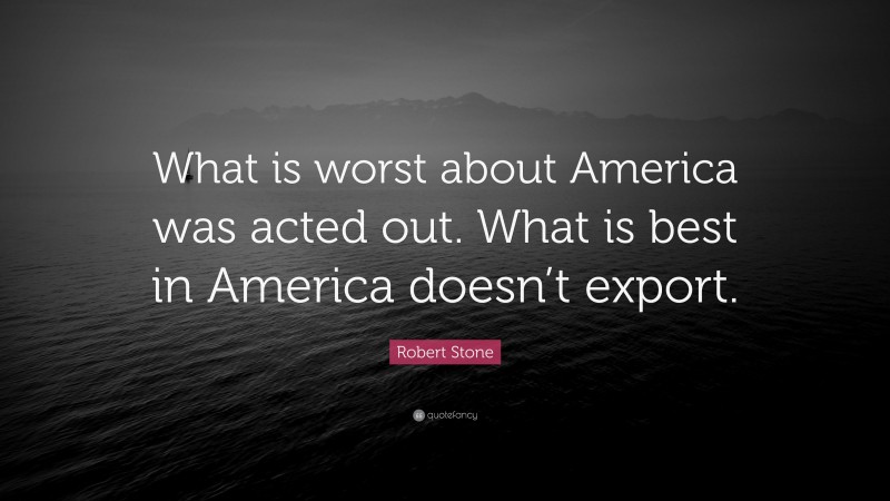 Robert Stone Quote: “What is worst about America was acted out. What is best in America doesn’t export.”