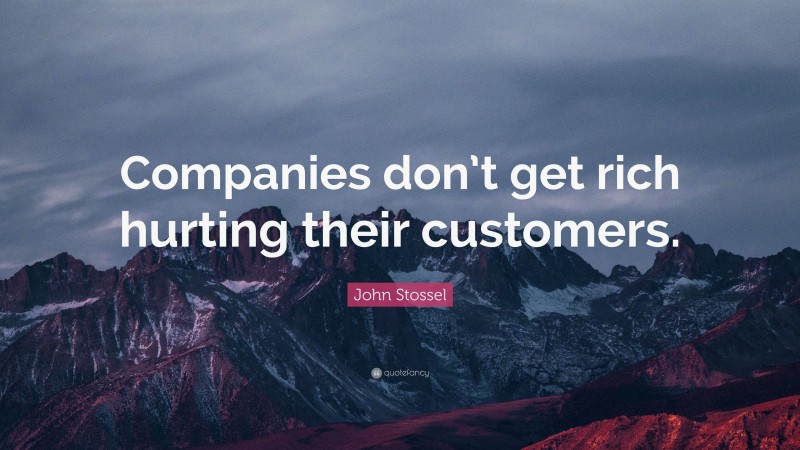 John Stossel Quote: “Companies don’t get rich hurting their customers.”